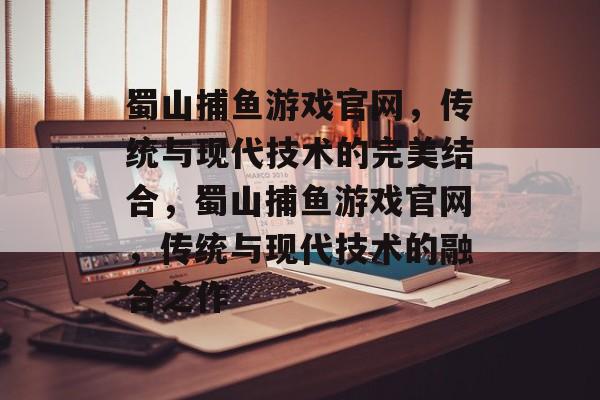 蜀山捕鱼游戏官网,传统与现代技术的完美结合,蜀山捕鱼游戏官网,传统与现代技术的融合之作 蜀山捕鱼游戏官网,传统与现代技术的完美结合,蜀山捕鱼游戏官网,传统与现代技术的融合之作