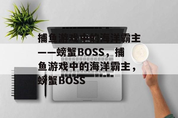 捕鱼游戏中的海洋霸主——螃蟹BOSS,捕鱼游戏中的海洋霸主,螃蟹BOSS 捕鱼游戏中的海洋霸主——螃蟹BOSS,捕鱼游戏中的海洋霸主,螃蟹BOSS