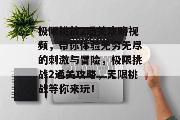 极限挑战2通关攻略视频,带你体验无穷无尽的刺激与冒险,极限挑战2通关攻略,无限挑战等你来玩! 极限挑战2通关攻略视频,带你体验无穷无尽的刺激与冒险,极限挑战2通关攻略,无限挑战等你来玩!