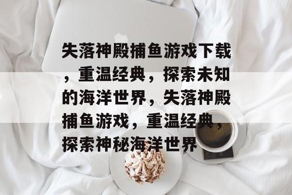 失落神殿捕鱼游戏下载，重温经典，探索未知的海洋世界，失落神殿捕鱼游戏，重温经典，探索神秘海洋世界