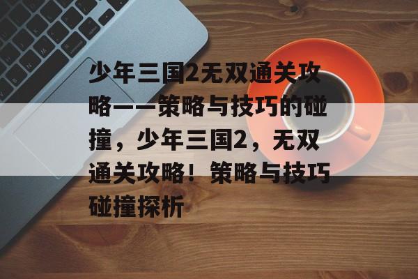 少年三国2无双通关攻略——策略与技巧的碰撞,少年三国2,无双通关攻略!策略与技巧碰撞探析 少年三国2无双通关攻略——策略与技巧的碰撞,少年三国2,无双通关攻略!策略与技巧碰撞探析