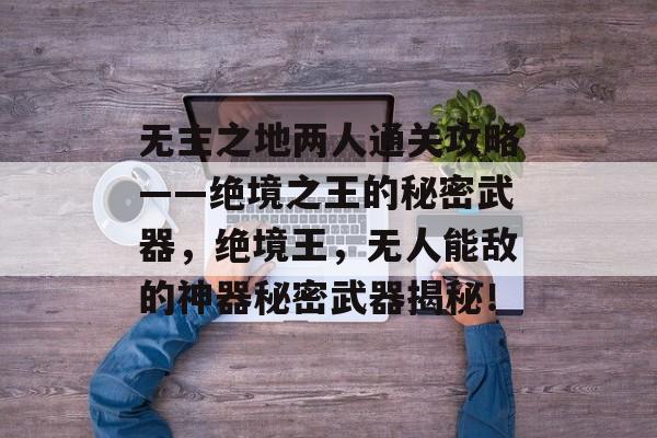 无主之地两人通关攻略——绝境之王的秘密武器,绝境王,无人能敌的神器秘密武器揭秘! 无主之地两人通关攻略——绝境之王的秘密武器,绝境王,无人能敌的神器秘密武器揭秘!