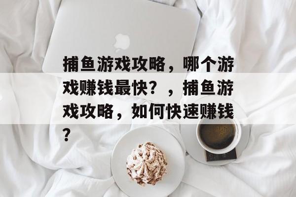 捕鱼游戏攻略,哪个游戏赚钱最快?,捕鱼游戏攻略,如何快速赚钱? 捕鱼游戏攻略,哪个游戏赚钱最快?,捕鱼游戏攻略,如何快速赚钱?