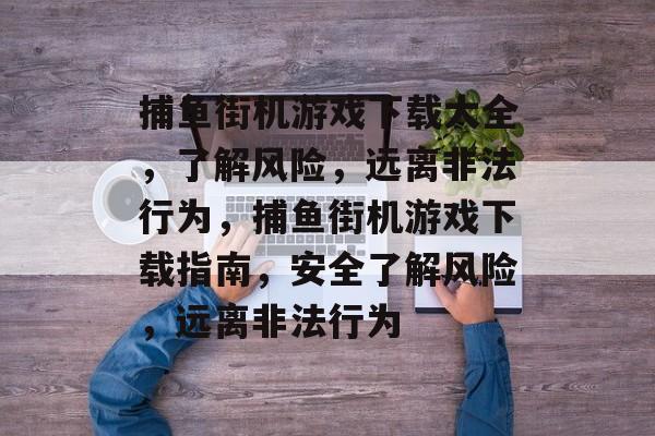 捕鱼街机游戏下载大全,了解风险,远离非法行为,捕鱼街机游戏下载指南,安全了解风险,远离非法行为 捕鱼街机游戏下载大全,了解风险,远离非法行为,捕鱼街机游戏下载指南,安全了解风险,远离非法行为