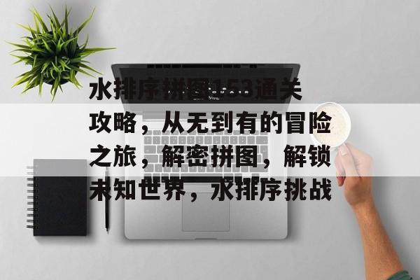 水排序拼图153通关攻略，从无到有的冒险之旅，解密拼图，解锁未知世界，水排序挑战