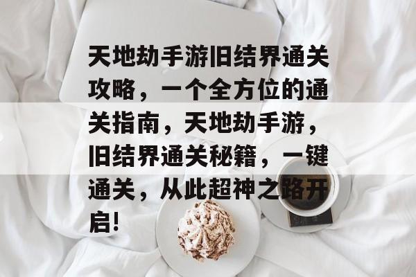 天地劫手游旧结界通关攻略,一个全方位的通关指南,天地劫手游,旧结界通关秘籍,一键通关,从此超神之路开启! 天地劫手游旧结界通关攻略,一个全方位的通关指南,天地劫手游,旧结界通关秘籍,一键通关,从此超神之路开启!