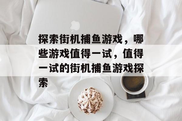 探索街机捕鱼游戏,哪些游戏值得一试,值得一试的街机捕鱼游戏探索 探索街机捕鱼游戏,哪些游戏值得一试,值得一试的街机捕鱼游戏探索