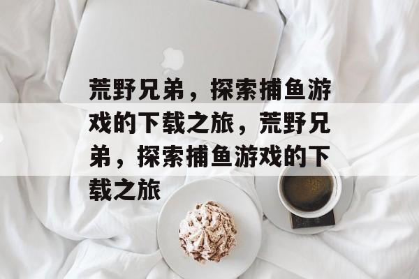 荒野兄弟，探索捕鱼游戏的下载之旅，荒野兄弟，探索捕鱼游戏的下载之旅