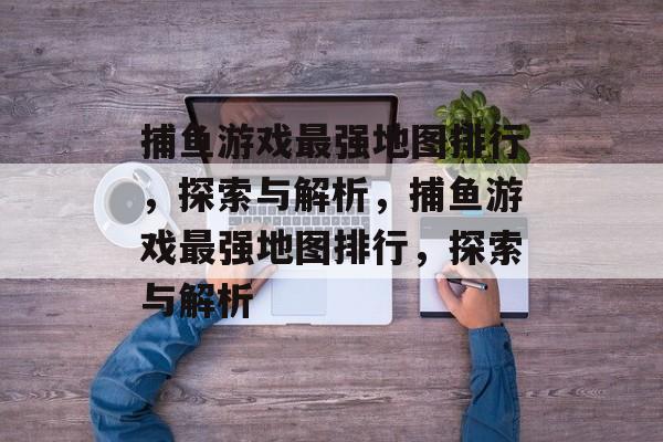 捕鱼游戏最强地图排行,探索与解析,捕鱼游戏最强地图排行,探索与解析 捕鱼游戏最强地图排行,探索与解析,捕鱼游戏最强地图排行,探索与解析
