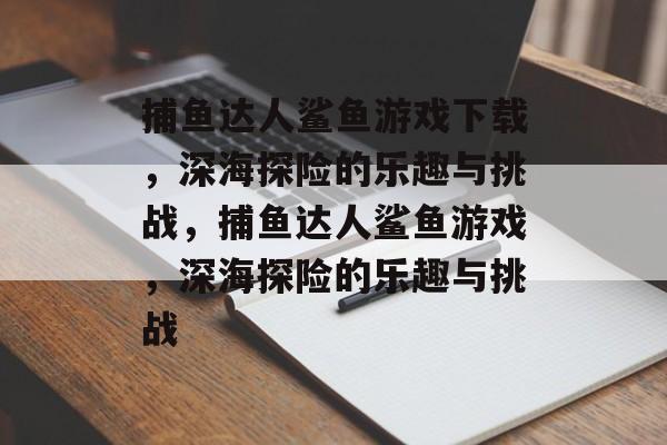 捕鱼达人鲨鱼游戏下载,深海探险的乐趣与挑战,捕鱼达人鲨鱼游戏,深海探险的乐趣与挑战 捕鱼达人鲨鱼游戏下载,深海探险的乐趣与挑战,捕鱼达人鲨鱼游戏,深海探险的乐趣与挑战