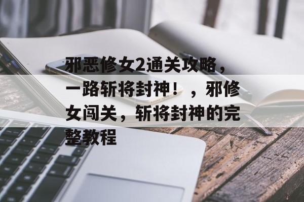 邪恶修女2通关攻略,一路斩将封神!,邪修女闯关,斩将封神的完整教程 邪恶修女2通关攻略,一路斩将封神!,邪修女闯关,斩将封神的完整教程