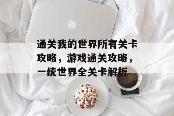 通关我的世界所有关卡攻略,游戏通关攻略,一统世界全关卡解析 通关我的世界所有关卡攻略,游戏通关攻略,一统世界全关卡解析