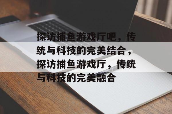 探访捕鱼游戏厅吧,传统与科技的完美结合,探访捕鱼游戏厅,传统与科技的完美融合 探访捕鱼游戏厅吧,传统与科技的完美结合,探访捕鱼游戏厅,传统与科技的完美融合