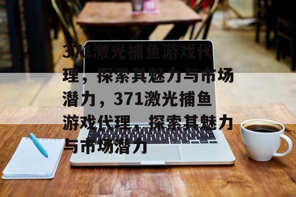 371激光捕鱼游戏代理,探索其魅力与市场潜力,371激光捕鱼游戏代理,探索其魅力与市场潜力 371激光捕鱼游戏代理,探索其魅力与市场潜力,371激光捕鱼游戏代理,探索其魅力与市场潜力