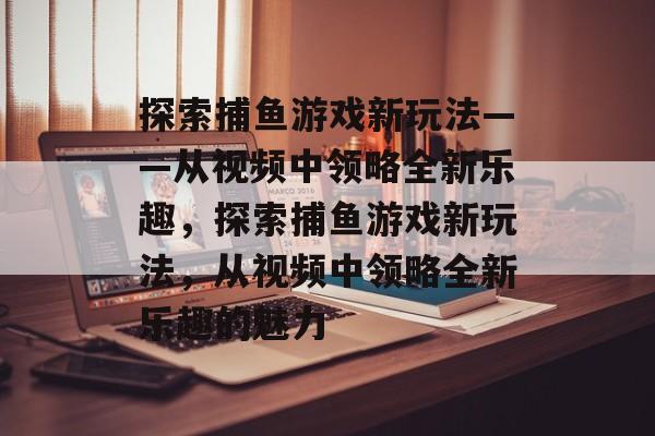 探索捕鱼游戏新玩法——从视频中领略全新乐趣,探索捕鱼游戏新玩法,从视频中领略全新乐趣的魅力 探索捕鱼游戏新玩法——从视频中领略全新乐趣,探索捕鱼游戏新玩法,从视频中领略全新乐趣的魅力