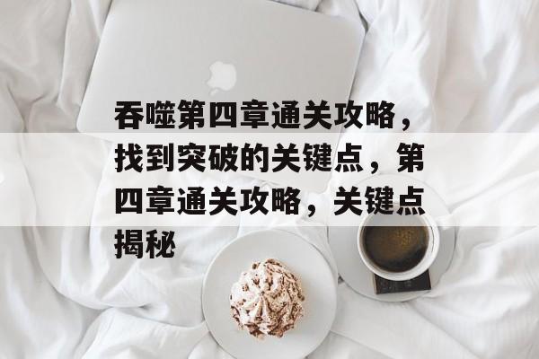 吞噬第四章通关攻略,找到突破的关键点,第四章通关攻略,关键点揭秘 吞噬第四章通关攻略,找到突破的关键点,第四章通关攻略,关键点揭秘