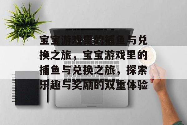 宝宝游戏里的捕鱼与兑换之旅，宝宝游戏里的捕鱼与兑换之旅，探索乐趣与奖励的双重体验