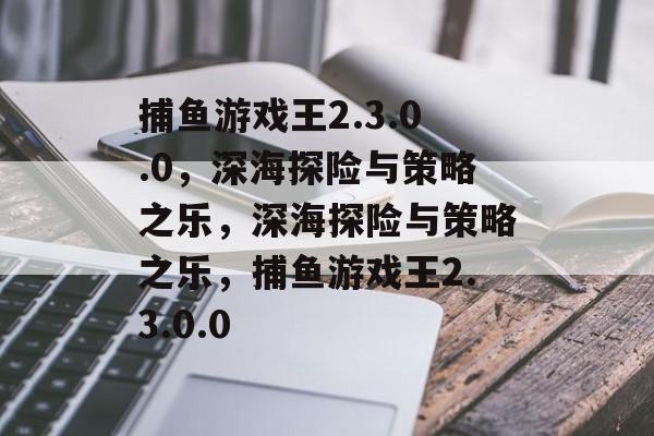 捕鱼游戏王2.3.0.0，深海探险与策略之乐，深海探险与策略之乐，捕鱼游戏王2.3.0.0
