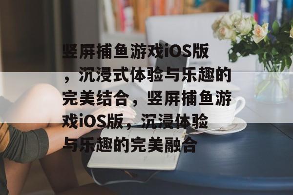 竖屏捕鱼游戏iOS版，沉浸式体验与乐趣的完美结合，竖屏捕鱼游戏iOS版，沉浸体验与乐趣的完美融合