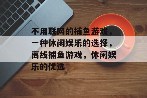 不用联网的捕鱼游戏,一种休闲娱乐的选择,离线捕鱼游戏,休闲娱乐的优选 不用联网的捕鱼游戏,一种休闲娱乐的选择,离线捕鱼游戏,休闲娱乐的优选