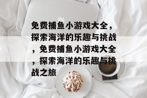免费捕鱼小游戏大全，探索海洋的乐趣与挑战，免费捕鱼小游戏大全，探索海洋的乐趣与挑战之旅