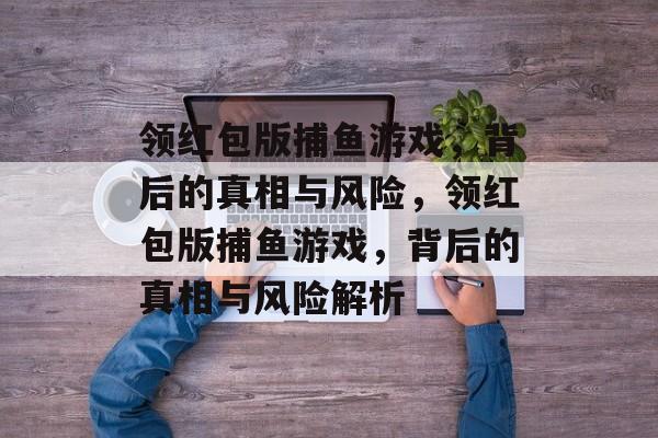 领红包版捕鱼游戏，背后的真相与风险，领红包版捕鱼游戏，背后的真相与风险解析