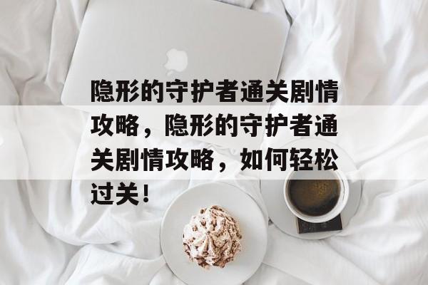 隐形的守护者通关剧情攻略,隐形的守护者通关剧情攻略,如何轻松过关! 隐形的守护者通关剧情攻略,隐形的守护者通关剧情攻略,如何轻松过关!