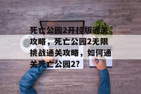死亡公园2开挂版通关攻略，死亡公园2无限挑战通关攻略，如何通关死亡公园2?