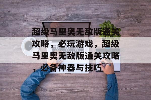 超级马里奥无敌版通关攻略,必玩游戏,超级马里奥无敌版通关攻略,必备神器与技巧 超级马里奥无敌版通关攻略,必玩游戏,超级马里奥无敌版通关攻略,必备神器与技巧