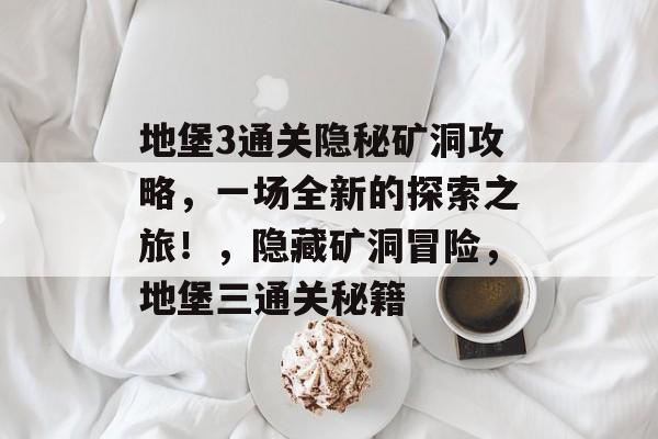 地堡3通关隐秘矿洞攻略，一场全新的探索之旅！，隐藏矿洞冒险，地堡三通关秘籍