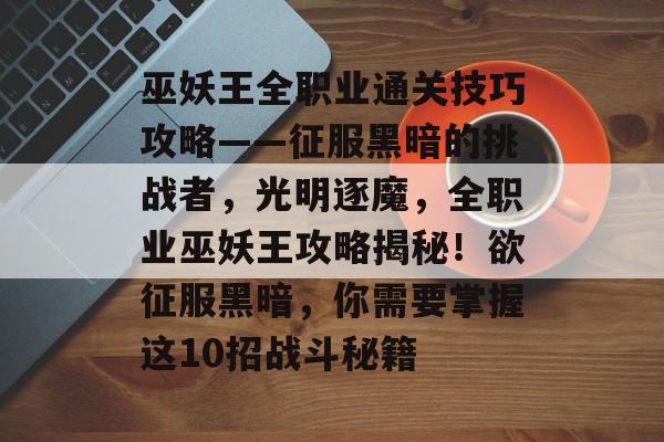 巫妖王全职业通关技巧攻略——征服黑暗的挑战者，光明逐魔，全职业巫妖王攻略揭秘！欲征服黑暗，你需要掌握这10招战斗秘籍