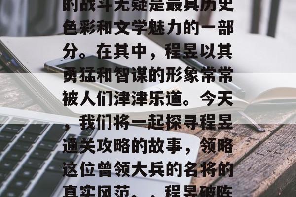 三国时期的战役与将领的战斗无疑是最具历史色彩和文学魅力的一部分。在其中,程昱以其勇猛和智谋的形象常常被人们津津乐道。今天,我们将一起探寻程昱通关攻略的故事,领略这位曾领大兵的名将的真实风范。,程昱破阵斩棘,汉末英雄闯荡记 三国时期的战役与将领的战斗无疑是最具历史色彩和文学魅力的一部分。在其中,程昱以其勇猛和智谋的形象常常被人们津津乐道。今天,我们将一起探寻程昱通关攻略的故事,领略这位曾领大兵的名将的真实风范。,程昱破阵斩棘,汉末英雄闯荡记