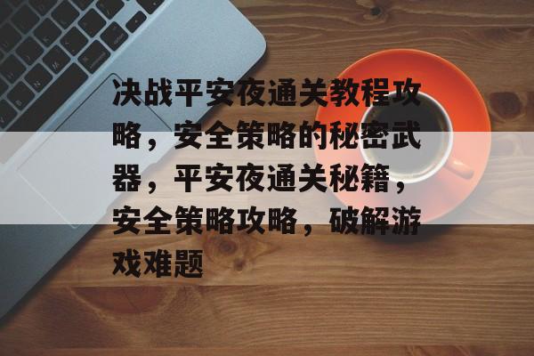 决战平安夜通关教程攻略,安全策略的秘密武器,平安夜通关秘籍,安全策略攻略,破解游戏难题 决战平安夜通关教程攻略,安全策略的秘密武器,平安夜通关秘籍,安全策略攻略,破解游戏难题
