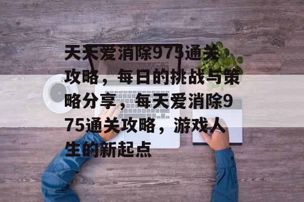 天天爱消除975通关攻略，每日的挑战与策略分享，每天爱消除975通关攻略，游戏人生的新起点