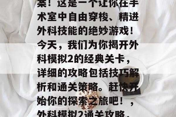 外科模拟2通关攻略答案!这是一个让你在手术室中自由穿梭、精进外科技能的绝妙游戏!今天,我们为你揭开外科模拟2的经典关卡,详细的攻略包括技巧解析和通关策略。赶快开始你的探索之旅吧!,外科模拟2通关攻略,全攻略与实战秘籍 外科模拟2通关攻略答案!这是一个让你在手术室中自由穿梭、精进外科技能的绝妙游戏!今天,我们为你揭开外科模拟2的经典关卡,详细的攻略包括技巧解析和通关策略。赶快开始你的探索之旅吧!,外科模拟2通关攻略,全攻略与实战秘籍