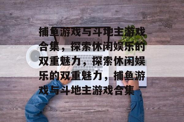 捕鱼游戏与斗地主游戏合集,探索休闲娱乐的双重魅力,探索休闲娱乐的双重魅力,捕鱼游戏与斗地主游戏合集 捕鱼游戏与斗地主游戏合集,探索休闲娱乐的双重魅力,探索休闲娱乐的双重魅力,捕鱼游戏与斗地主游戏合集