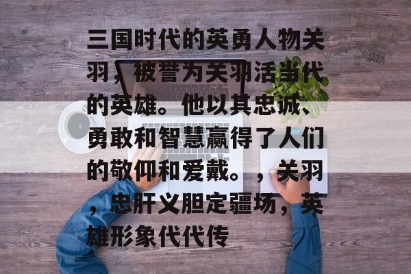 三国时代的英勇人物关羽,被誉为关羽活当代的英雄。他以其忠诚、勇敢和智慧赢得了人们的敬仰和爱戴。,关羽,忠肝义胆定疆场,英雄形象代代传 三国时代的英勇人物关羽,被誉为关羽活当代的英雄。他以其忠诚、勇敢和智慧赢得了人们的敬仰和爱戴。,关羽,忠肝义胆定疆场,英雄形象代代传
