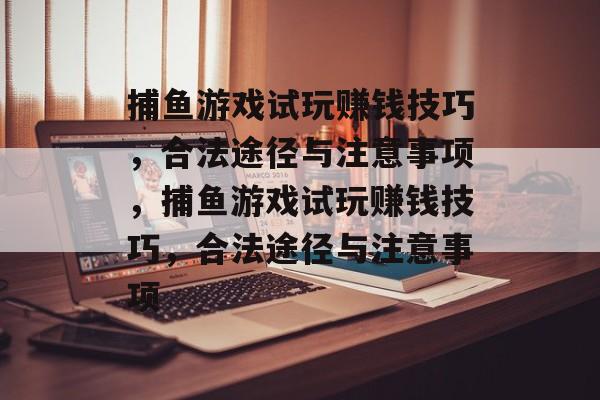 捕鱼游戏试玩赚钱技巧，合法途径与注意事项，捕鱼游戏试玩赚钱技巧，合法途径与注意事项
