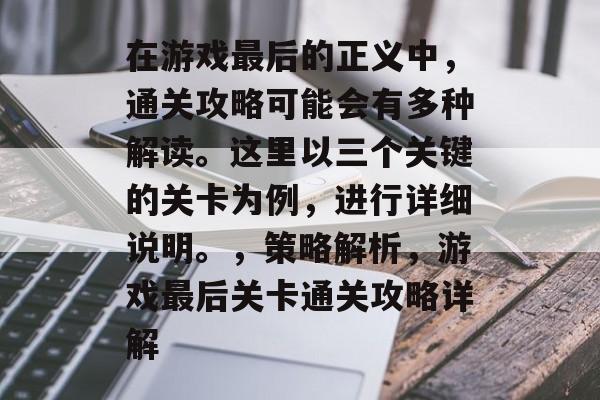 在游戏最后的正义中，通关攻略可能会有多种解读。这里以三个关键的关卡为例，进行详细说明。，策略解析，游戏最后关卡通关攻略详解