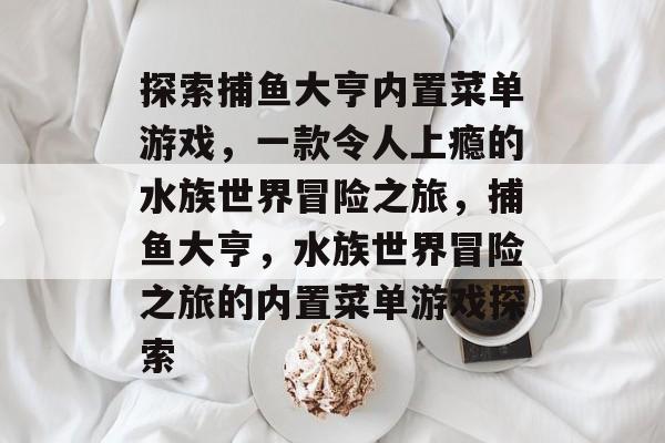 探索捕鱼大亨内置菜单游戏,一款令人上瘾的水族世界冒险之旅,捕鱼大亨,水族世界冒险之旅的内置菜单游戏探索 探索捕鱼大亨内置菜单游戏,一款令人上瘾的水族世界冒险之旅,捕鱼大亨,水族世界冒险之旅的内置菜单游戏探索