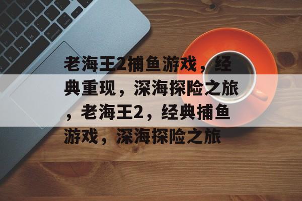 老海王2捕鱼游戏，经典重现，深海探险之旅，老海王2，经典捕鱼游戏，深海探险之旅