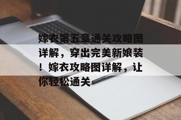 嫁衣第五章通关攻略图详解,穿出完美新娘装!嫁衣攻略图详解,让你轻松通关 嫁衣第五章通关攻略图详解,穿出完美新娘装!嫁衣攻略图详解,让你轻松通关