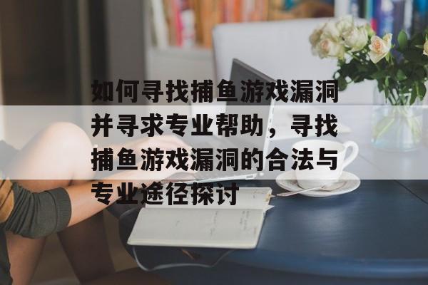 如何寻找捕鱼游戏漏洞并寻求专业帮助，寻找捕鱼游戏漏洞的合法与专业途径探讨
