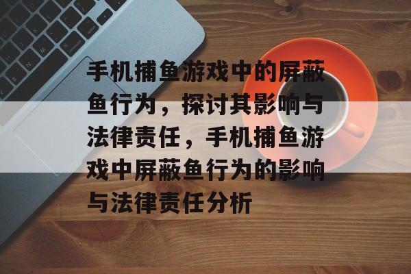 手机捕鱼游戏中的屏蔽鱼行为,探讨其影响与法律责任,手机捕鱼游戏中屏蔽鱼行为的影响与法律责任分析 手机捕鱼游戏中的屏蔽鱼行为,探讨其影响与法律责任,手机捕鱼游戏中屏蔽鱼行为的影响与法律责任分析