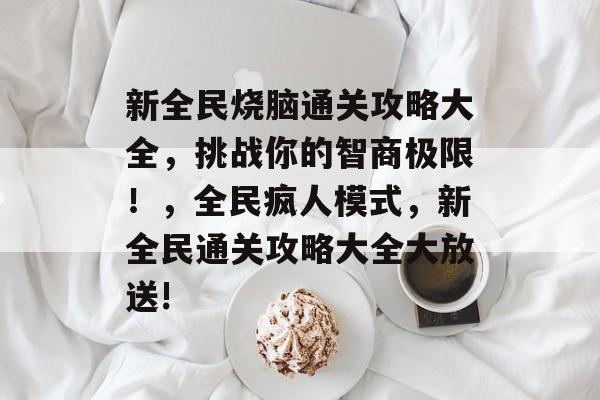 新全民烧脑通关攻略大全,挑战你的智商极限!,全民疯人模式,新全民通关攻略大全大放送! 新全民烧脑通关攻略大全,挑战你的智商极限!,全民疯人模式,新全民通关攻略大全大放送!