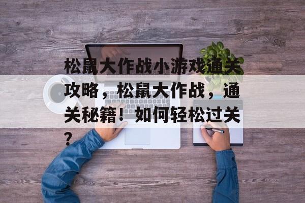 松鼠大作战小游戏通关攻略,松鼠大作战,通关秘籍!如何轻松过关? 松鼠大作战小游戏通关攻略,松鼠大作战,通关秘籍!如何轻松过关?