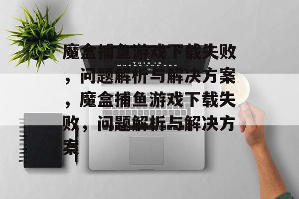 魔盒捕鱼游戏下载失败,问题解析与解决方案,魔盒捕鱼游戏下载失败,问题解析与解决方案 魔盒捕鱼游戏下载失败,问题解析与解决方案,魔盒捕鱼游戏下载失败,问题解析与解决方案