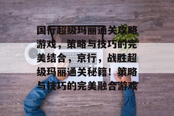国行超级玛丽通关攻略游戏,策略与技巧的完美结合,京行,战胜超级玛丽通关秘籍!策略与技巧的完美融合游戏 国行超级玛丽通关攻略游戏,策略与技巧的完美结合,京行,战胜超级玛丽通关秘籍!策略与技巧的完美融合游戏