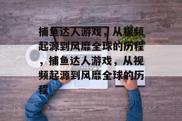 捕鱼达人游戏,从视频起源到风靡全球的历程,捕鱼达人游戏,从视频起源到风靡全球的历程 捕鱼达人游戏,从视频起源到风靡全球的历程,捕鱼达人游戏,从视频起源到风靡全球的历程