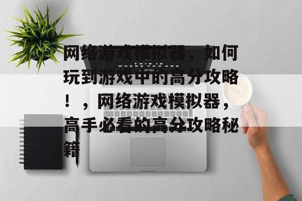 网络游戏模拟器,如何玩到游戏中的高分攻略!,网络游戏模拟器,高手必看的高分攻略秘籍 网络游戏模拟器,如何玩到游戏中的高分攻略!,网络游戏模拟器,高手必看的高分攻略秘籍